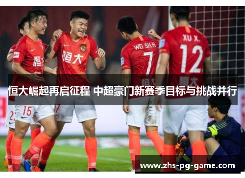 恒大崛起再启征程 中超豪门新赛季目标与挑战并行 恒大崛起再启征程 中超豪门新赛季目标与挑战并行