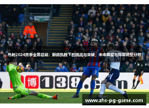 热刺2024赛季全面总结：新帅执教下的挑战与突破，未来展望与阵容调整分析