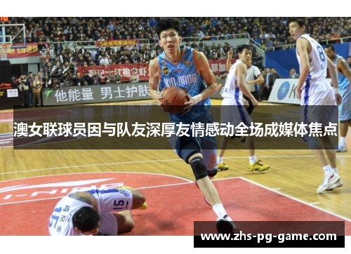 澳女联球员因与队友深厚友情感动全场成媒体焦点 澳女联球员因与队友深厚友情感动全场成媒体焦点