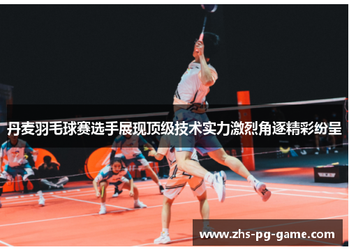 丹麦羽毛球赛选手展现顶级技术实力激烈角逐精彩纷呈