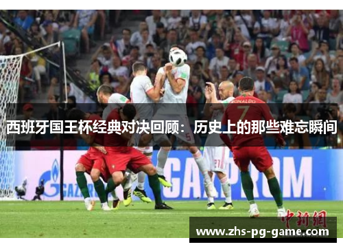 西班牙国王杯经典对决回顾:历史上的那些难忘瞬间 西班牙国王杯经典对决回顾:历史上的那些难忘瞬间