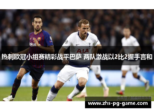 热刺欧冠小组赛精彩战平巴萨 两队激战以2比2握手言和 热刺欧冠小组赛精彩战平巴萨 两队激战以2比2握手言和