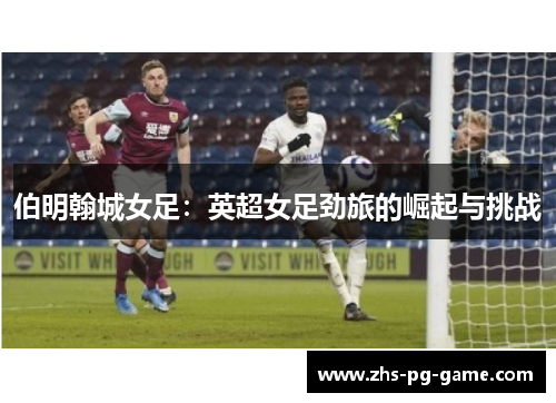 伯明翰城女足:英超女足劲旅的崛起与挑战 伯明翰城女足:英超女足劲旅的崛起与挑战