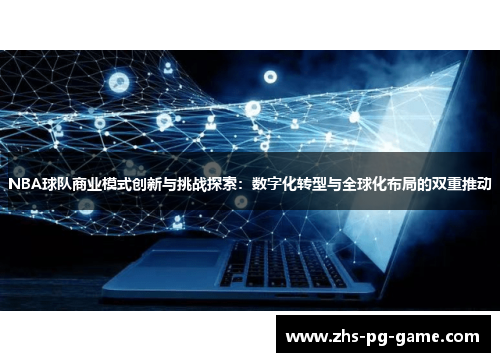 NBA球队商业模式创新与挑战探索:数字化转型与全球化布局的双重推动 NBA球队商业模式创新与挑战探索:数字化转型与全球化布局的双重推动