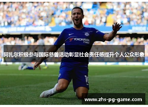 阿扎尔积极参与国际慈善活动彰显社会责任感提升个人公众形象