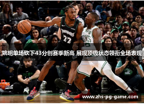 姚明单场砍下43分创赛季新高 展现顶级状态领衔全场表现 姚明单场砍下43分创赛季新高 展现顶级状态领衔全场表现