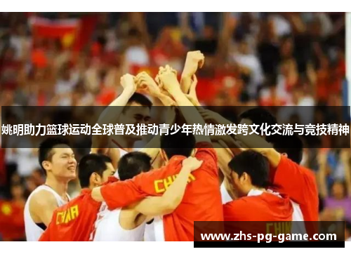 姚明助力篮球运动全球普及推动青少年热情激发跨文化交流与竞技精神