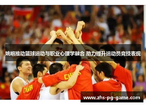 姚明推动篮球运动与职业心理学融合 助力提升运动员竞技表现