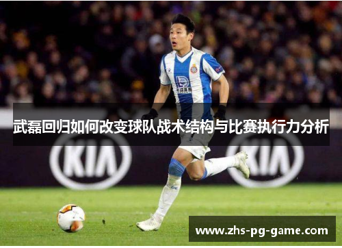 武磊回归如何改变球队战术结构与比赛执行力分析 武磊回归如何改变球队战术结构与比赛执行力分析