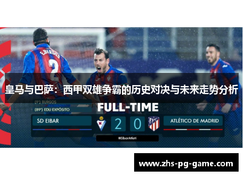 皇马与巴萨：西甲双雄争霸的历史对决与未来走势分析