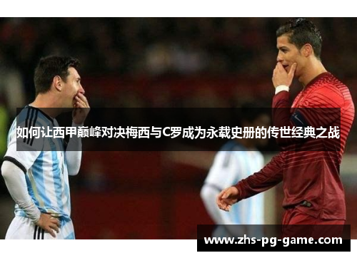 如何让西甲巅峰对决梅西与C罗成为永载史册的传世经典之战 如何让西甲巅峰对决梅西与C罗成为永载史册的传世经典之战