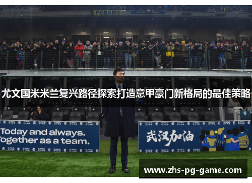 尤文国米米兰复兴路径探索打造意甲豪门新格局的最佳策略