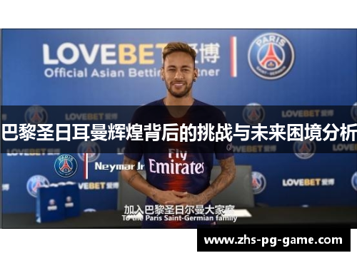 巴黎圣日耳曼辉煌背后的挑战与未来困境分析 巴黎圣日耳曼辉煌背后的挑战与未来困境分析