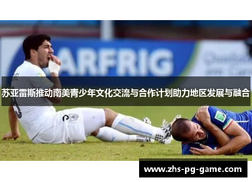 苏亚雷斯推动南美青少年文化交流与合作计划助力地区发展与融合