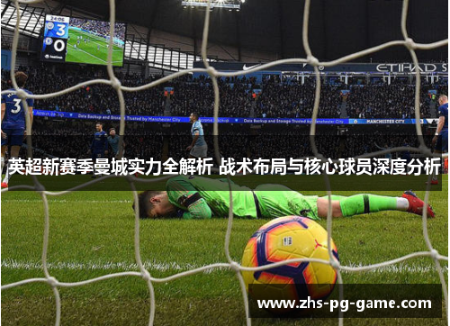 英超新赛季曼城实力全解析 战术布局与核心球员深度分析 英超新赛季曼城实力全解析 战术布局与核心球员深度分析