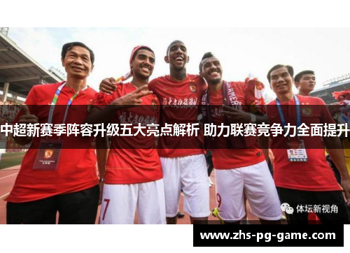 中超新赛季阵容升级五大亮点解析 助力联赛竞争力全面提升