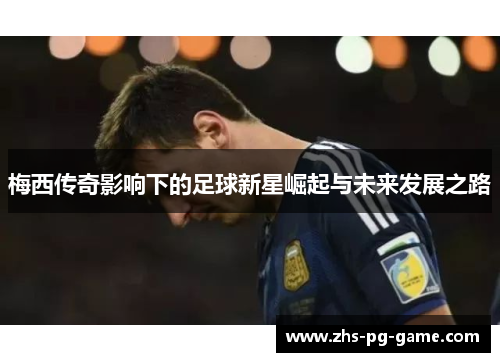 梅西传奇影响下的足球新星崛起与未来发展之路