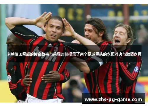 米兰德比背后的传奇故事与荣耀时刻揭示了两个足球巨头的永恒对决与激情岁月 米兰德比背后的传奇故事与荣耀时刻揭示了两个足球巨头的永恒对决与激情岁月