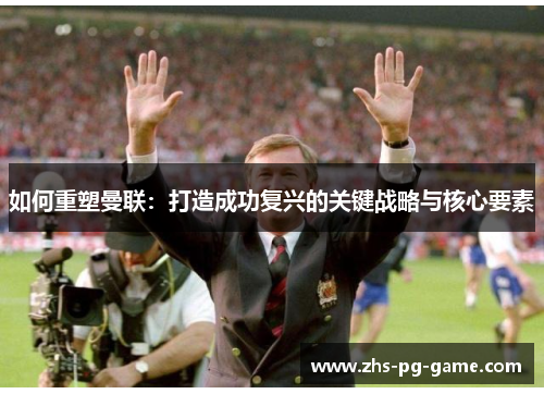 如何重塑曼联：打造成功复兴的关键战略与核心要素