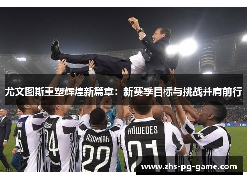 尤文图斯重塑辉煌新篇章：新赛季目标与挑战并肩前行