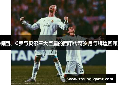 梅西、C罗与贝尔三大巨星的西甲传奇岁月与辉煌回顾 梅西、C罗与贝尔三大巨星的西甲传奇岁月与辉煌回顾