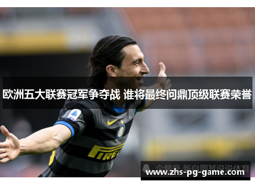欧洲五大联赛冠军争夺战 谁将最终问鼎顶级联赛荣誉