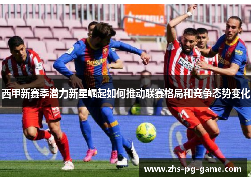 西甲新赛季潜力新星崛起如何推动联赛格局和竞争态势变化