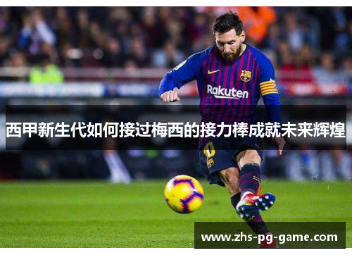 西甲新生代如何接过梅西的接力棒成就未来辉煌