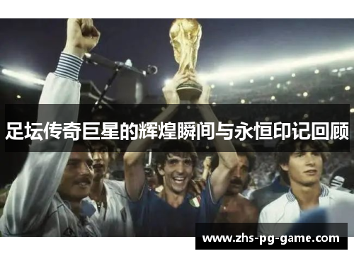 足坛传奇巨星的辉煌瞬间与永恒印记回顾