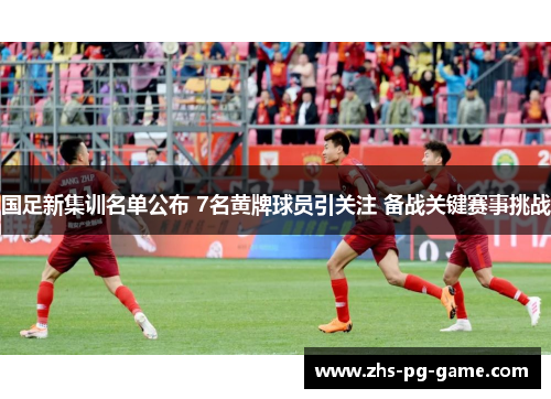 国足新集训名单公布 7名黄牌球员引关注 备战关键赛事挑战 国足新集训名单公布 7名黄牌球员引关注 备战关键赛事挑战
