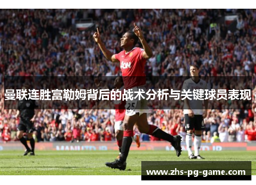 曼联连胜富勒姆背后的战术分析与关键球员表现