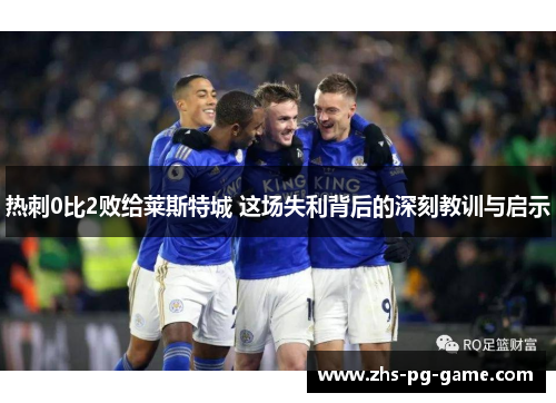 热刺0比2败给莱斯特城 这场失利背后的深刻教训与启示