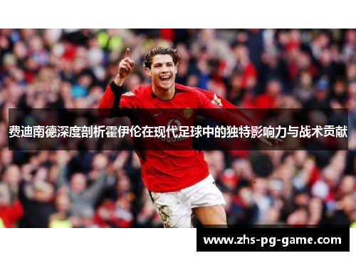 费迪南德深度剖析霍伊伦在现代足球中的独特影响力与战术贡献