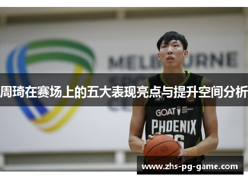 周琦在赛场上的五大表现亮点与提升空间分析