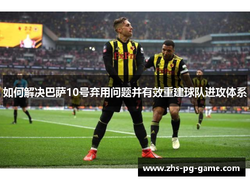 如何解决巴萨10号弃用问题并有效重建球队进攻体系