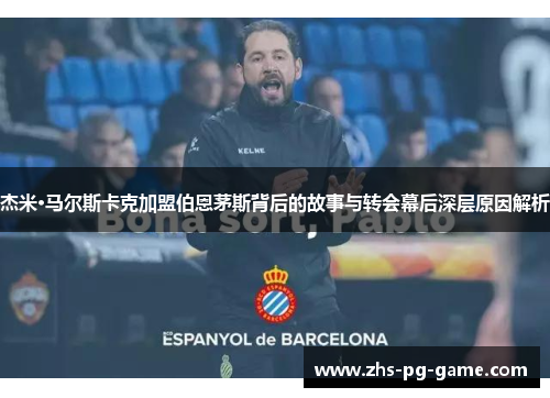 杰米·马尔斯卡克加盟伯恩茅斯背后的故事与转会幕后深层原因解析 杰米·马尔斯卡克加盟伯恩茅斯背后的故事与转会幕后深层原因解析