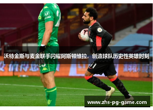 沃特金斯与麦金联手闪耀阿斯顿维拉,创造球队历史性英雄时刻 沃特金斯与麦金联手闪耀阿斯顿维拉,创造球队历史性英雄时刻