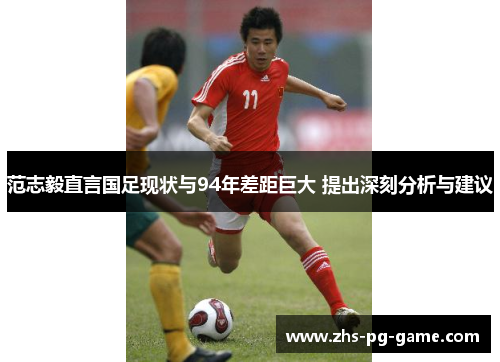 范志毅直言国足现状与94年差距巨大 提出深刻分析与建议
