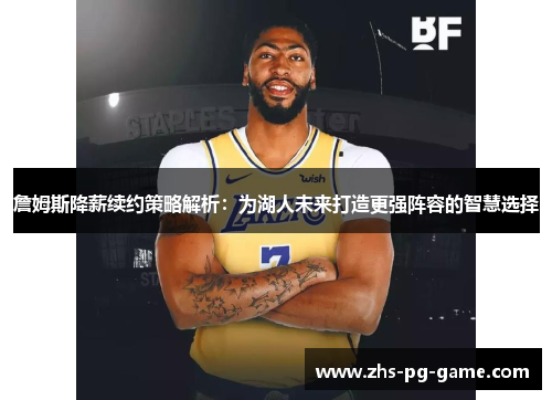 詹姆斯降薪续约策略解析：为湖人未来打造更强阵容的智慧选择