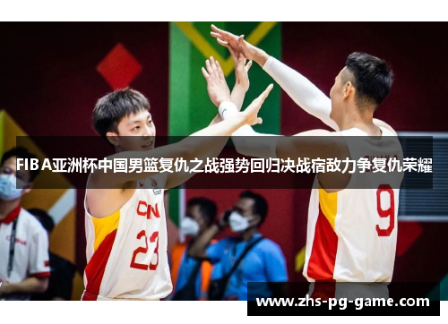 FIBA亚洲杯中国男篮复仇之战强势回归决战宿敌力争复仇荣耀 FIBA亚洲杯中国男篮复仇之战强势回归决战宿敌力争复仇荣耀