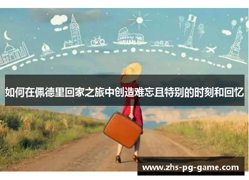如何在佩德里回家之旅中创造难忘且特别的时刻和回忆