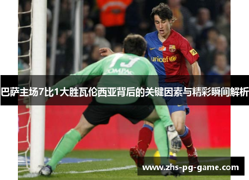 巴萨主场7比1大胜瓦伦西亚背后的关键因素与精彩瞬间解析 巴萨主场7比1大胜瓦伦西亚背后的关键因素与精彩瞬间解析
