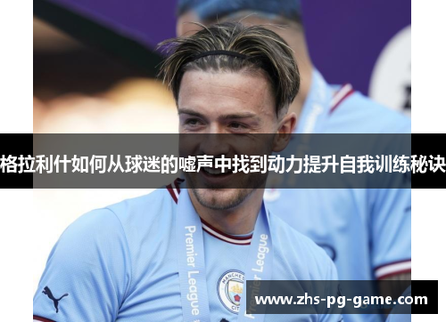 格拉利什如何从球迷的嘘声中找到动力提升自我训练秘诀