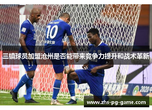 三镇球员加盟沧州是否能带来竞争力提升和战术革新