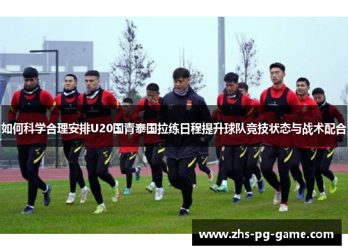 如何科学合理安排U20国青泰国拉练日程提升球队竞技状态与战术配合