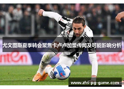 尤文图斯夏季转会聚焦卡卢卢加盟传闻及可能影响分析