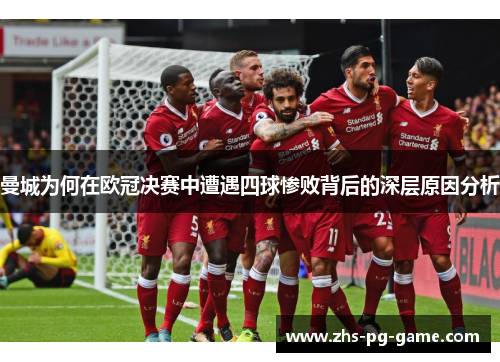 曼城为何在欧冠决赛中遭遇四球惨败背后的深层原因分析 曼城为何在欧冠决赛中遭遇四球惨败背后的深层原因分析