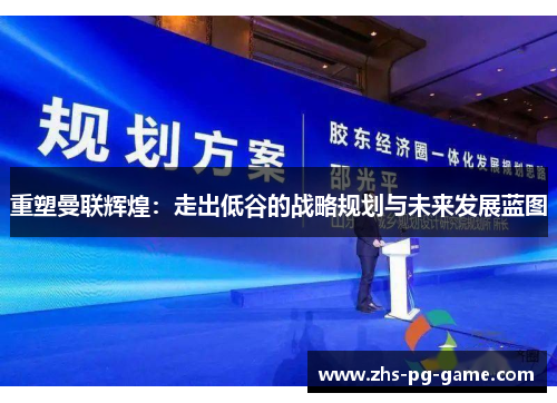 重塑曼联辉煌：走出低谷的战略规划与未来发展蓝图