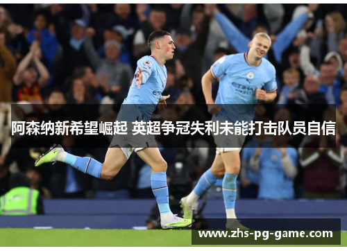 阿森纳新希望崛起 英超争冠失利未能打击队员自信 阿森纳新希望崛起 英超争冠失利未能打击队员自信