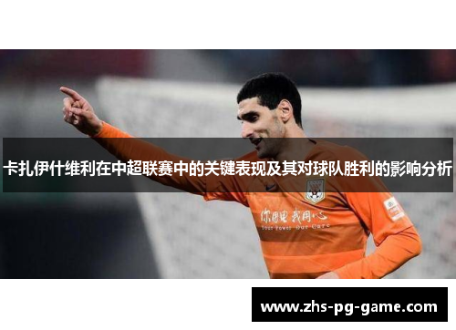 卡扎伊什维利在中超联赛中的关键表现及其对球队胜利的影响分析 卡扎伊什维利在中超联赛中的关键表现及其对球队胜利的影响分析